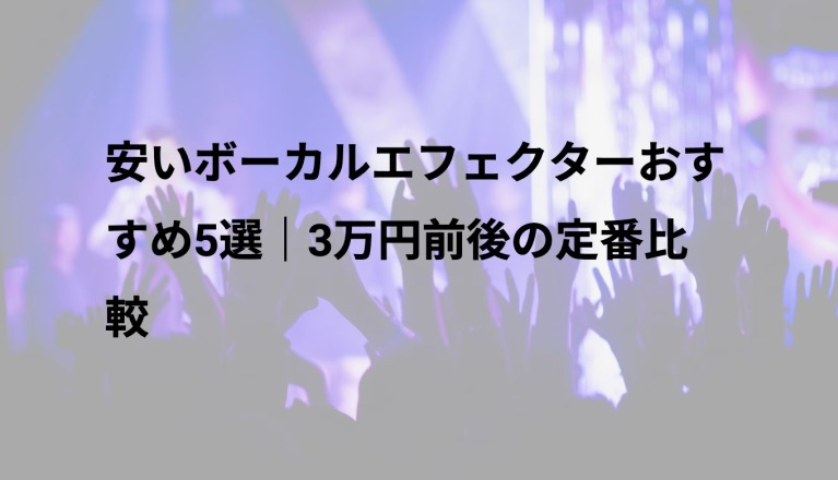 安いボーカルエフェクターおすすめ5選｜3万円前後の定番比較