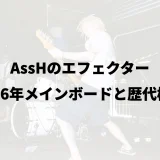 AssHのエフェクター|2026年メインボードと歴代機材