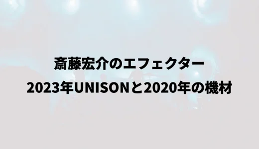 斎藤宏介のエフェクター｜2023年UNISONと2020年の機材