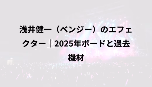 浅井健一（ベンジー）のエフェクター｜2025年ボードと過去機材