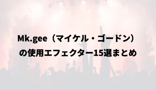 Mk.gee（マイケル・ゴードン）の使用エフェクター15選まとめ