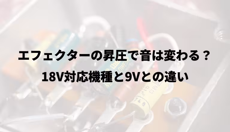 エフェクターの昇圧で音は変わる？18V対応機種と9Vとの違い